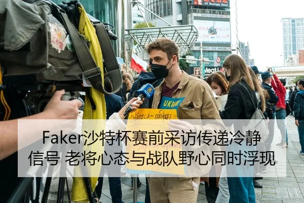 Faker沙特杯赛前采访传递冷静信号 老将心态与战队野心同时浮现
